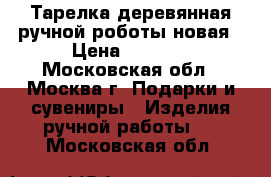 Тарелка деревянная ручной роботы новая › Цена ­ 3 000 - Московская обл., Москва г. Подарки и сувениры » Изделия ручной работы   . Московская обл.